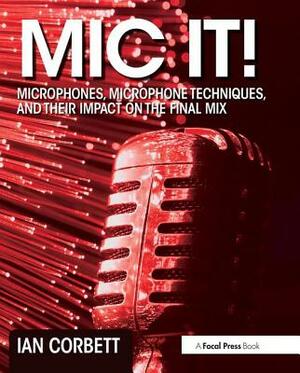 Mic It!: Microphones, Microphone Techniques, and Their Impact on the Final Mix by Ian Corbett