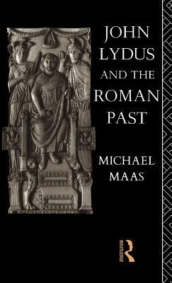 John Lydus and the Roman Past: Antiquarianism and Politics in the Age of Justinian by Michael Maas