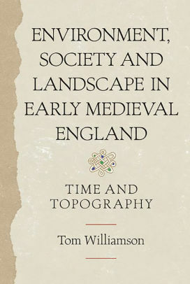 Environment, Society and Landscape in Early Medieval England: Time and Topography by Tom Williamson