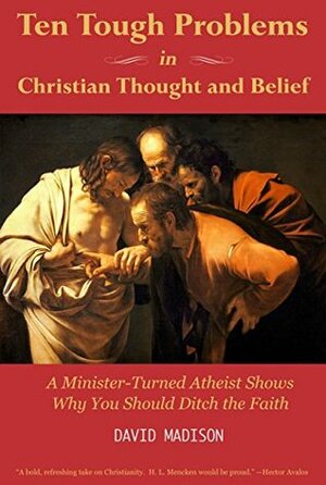 Ten Tough Problems in Christian Thought and Belief: A Minister-Turned-Atheist Shows Why You Should Ditch the Faith by David Madison, Bruce Gerencser