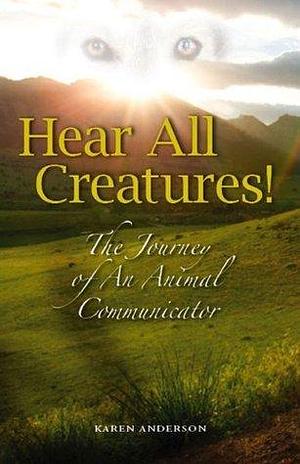 Hear All Creatures: The Journey of an Animal Communicator by Karen A. Anderson, Karen A. Anderson