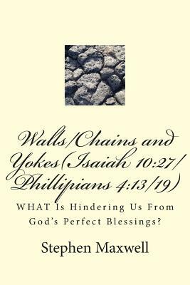 Walls/Chains and Yokes(Isaiah 10: 27/Phillipians 4:13/19): WHAT Is Hindering Us From God's Perfect Blessings? by Jesus Christ, Stephen Cortney Maxwell