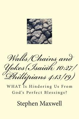 Walls/Chains and Yokes(Isaiah 10: 27/Phillipians 4:13/19): WHAT Is Hindering Us From God's Perfect Blessings? by Stephen Cortney Maxwell, Jesus Christ