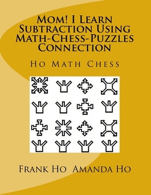 Mom! I Learn Subtraction Using Math-Chess-Puzzles Connection: Ho Math Chess Tutor Centre by Amanda Ho, Frank Ho