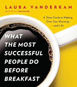 What the Most Successful People Do Before Breakfast: A Short Guide to Making Over Your Mornings--And Life by Laura Vanderkam