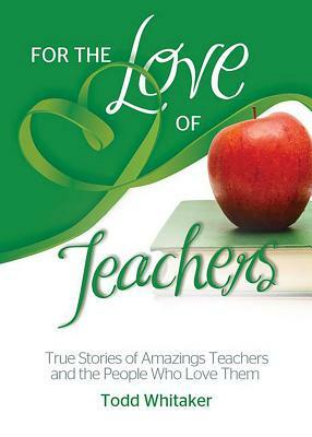 For the Love of Teachers: True Stories of Amazing Teachers and the People Who Love Them by Todd Whitaker