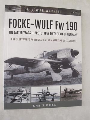 FOCKE-WULF Fw 190: The Latter Years - Prototypes to the Fall of Germany  by Chris Goss