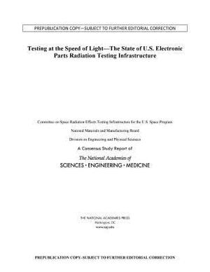 Testing at the Speed of Light: The State of U.S. Electronic Parts Space Radiation Testing Infrastructure by Division on Engineering and Physical Sci, National Academies of Sciences Engineeri, National Materials and Manufacturing Boa