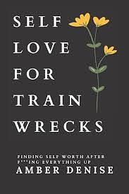 Self Love for Trainwrecks: Finding Self Worth After F***ing Everything Up by Amber Denise