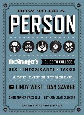 How to Be a Person: The Stranger's Guide to College, Sex, Intoxicants, Tacos, and Life Itself by Dan Savage, Christopher Frizzelle, Lindy West