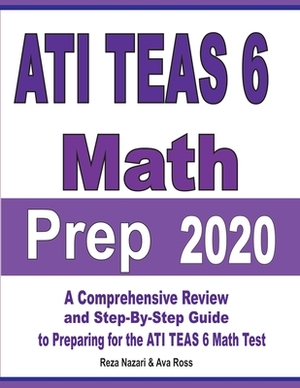 ATI TEAS 6 Math Prep 2020: A Comprehensive Review and Step-By-Step Guide to Preparing for the ATI TEAS 6 Math Test by Ava Ross, Reza Nazari