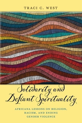 Solidarity and Defiant Spirituality: Africana Lessons on Religion, Racism, and Ending Gender Violence by Traci C. West