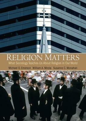 Religion Matters: What Sociology Teaches Us about Religion in Our World by William A. Mirola, Susanne C. Monahan, Michael O. Emerson