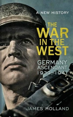 The War in the West - A New History: Volume 1: Germany Ascendant 1939-1941 by James Holland