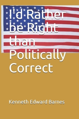 I'd Rather be Right than Politically Correct by Kenneth Edward Barnes