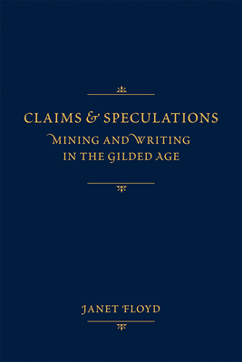 Claims and Speculations: Mining and Writing in the Gilded Age by Janet Floyd