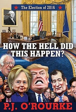 How the Hell Did This Happen?: The Election of 2016 by P.J. O'Rourke