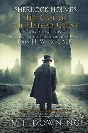 Sherlock Holmes and the Case of the Undead Client: Being Book One of the Unpublished Case Files of John H. Watson, MD by M.J. Downing