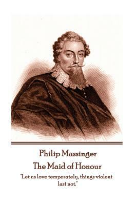 Philip Massinger - The Maid of Honour: "Let us love temperately, things violent last not." by Philip Massinger