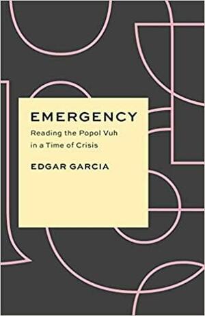 Emergency: Reading the Popol Vuh in a Time of Crisis by Edgar Garcia