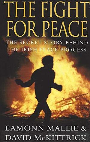 The Fight for Peace: The Secret Story Behind the Irish Peace Process by David McKittrick, Eamonn Mallie