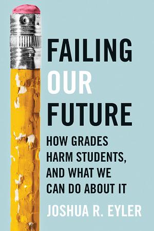 Failing Our Future: How Grades Harm Students, and What We Can Do about It by Joshua R. Eyler