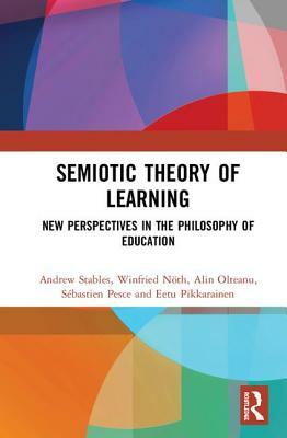 Semiotic Theory of Learning: New Perspectives in the Philosophy of Education by Winfried Nöth, Andrew Stables, Alin Olteanu