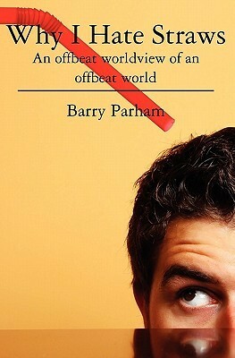Why I Hate Straws: An Offbeat Worldview of an Offbeat World by Barry Parham