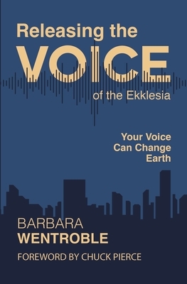 Releasing the Voice of the Ekklesia: Your Voice Can Change Earth by Barbara Wentroble