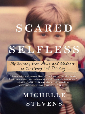 Scared Selfless: My Journey from Abuse and Madness to Surviving and Thriving by Michelle Stevens