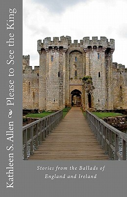 Please to See the King: Stories from the Ballads of England and Ireland by Kathleen S. Allen