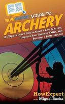 HowExpert Guide to Archery: 101 Tips to Learn How to Shoot a Bow &amp; Arrow, Improve Your Archery Skills, and Become a Better Archer by Miguel Rocha, Howexpert