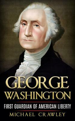 George Washington: First Guardian Of American Liberty by Michael Crawley