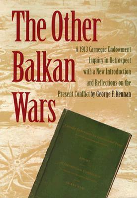 The Other Balkan Wars: A 1913 Carnegie Endowment Inquiry in Retrospect by George F. Kennan