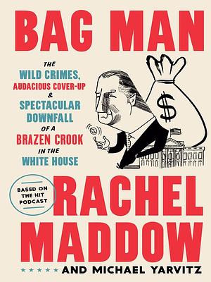 Bag Man: The Wild Crimes, Audacious Cover-Up & Spectacular Downfall of a Brazen Crook in the White House by Michael Yarvitz, Tom Bachtell, Rachel Maddow