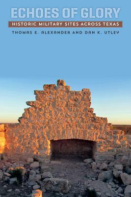 Echoes of Glory: Historic Military Sites Across Texas by Thomas E. Alexander, Dan K. Utley