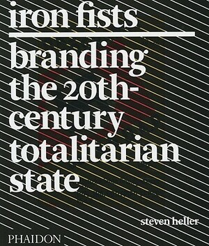 Iron Fists: Branding the 20th-Century Totalitarian State by Steven Heller