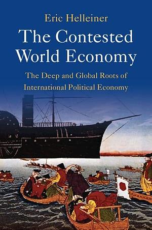 The Contested World Economy: The Deep and Global Roots of International Political Economy by Eric Helleiner
