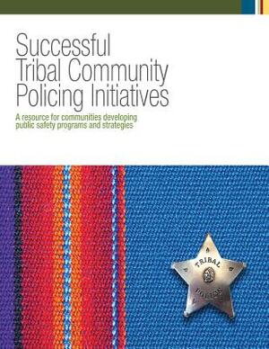 Successful Tribal Community Policing Initiatives: A Resource for Communities Developing Public Safety Programs and Strategies by U. S. Department of Justice