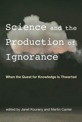 Science and the Production of Ignorance: When the Quest for Knowledge Is Thwarted by Martin Carrier, Janet a Kourany