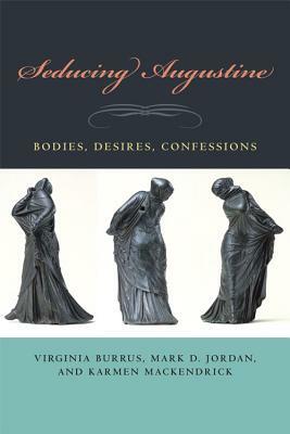 Seducing Augustine: Bodies, Desires, Confessions by Virginia Burrus, Mark D. Jordan, Karmen Mackendrick