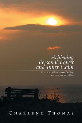 Achieving Personal Power and Inner Calm: A Practical Guide to a More Fulfilling and Stress Free Way of Life by Charlene Thomas