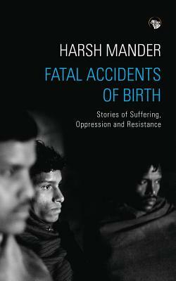 Fatal Accidents of Birth: Stories of Suffering, Oppression and Resistance by Harsh Mander