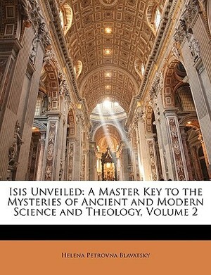 Isis Unveiled: A Master Key to the Mysteries of Ancient and Modern Science and Theology, Volume 2 by Helena Petrovna Blavatsky