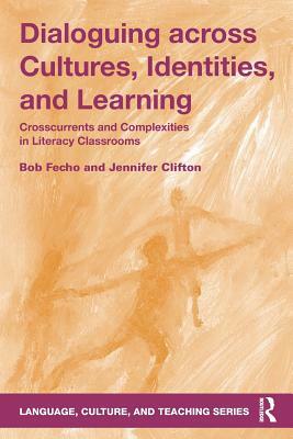 Dialoguing across Cultures, Identities, and Learning: Crosscurrents and Complexities in Literacy Classrooms by Bob Fecho, Jennifer Clifton