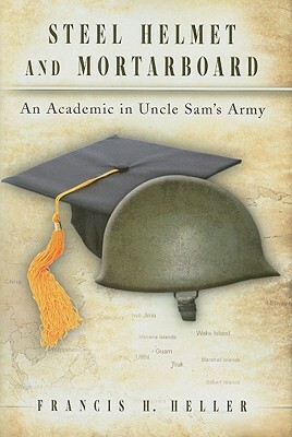 Steel Helmet and Mortarboard: An Academic in Uncle Sam's Army by Francis H. Heller