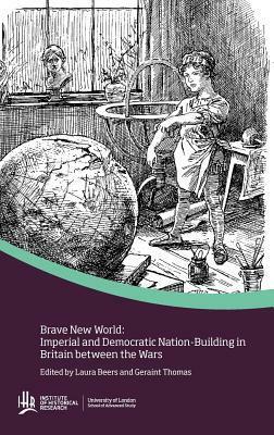 Brave New World: Imperial and Democratic Nation-Buildiing in Britain Between the Wars by Laura Beers, Geraint Thomas