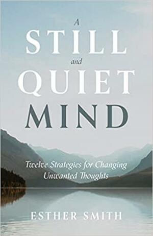 A Still and Quiet Mind: Twelve Strategies for Changing Unwanted Thoughts by Esther Smith