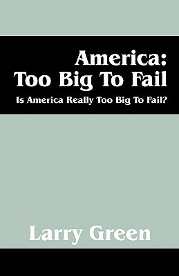 America: Too Big to Fail: Is America Really to Big to Fail? by Larry Green