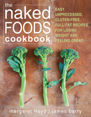 The Naked Foods Cookbook: Easy, Unprocessed, Gluten-Free, Full-Fat Recipes for Losing Weight and Feeling Great by Margaret Floyd, James Barry